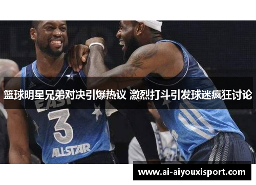 篮球明星兄弟对决引爆热议 激烈打斗引发球迷疯狂讨论