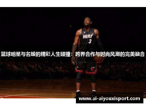 篮球明星与名媛的精彩人生碰撞：跨界合作与时尚风潮的完美融合